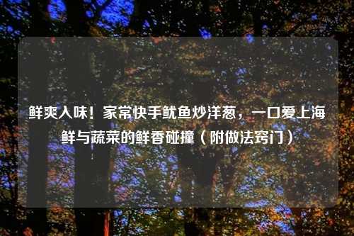 鲜爽入味！家常快手鱿鱼炒洋葱，一口爱上海鲜与蔬菜的鲜香碰撞（附做法窍门）