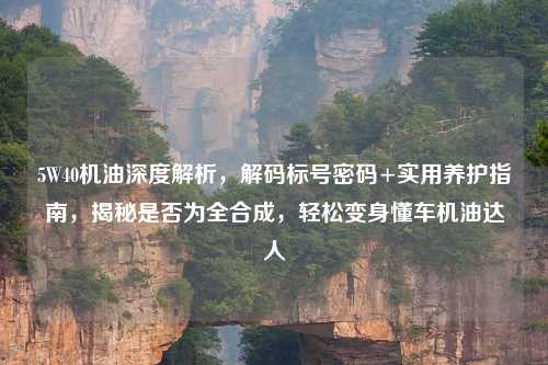 5W40机油深度解析，解码标号密码+实用养护指南，揭秘是否为全合成，轻松变身懂车机油达人