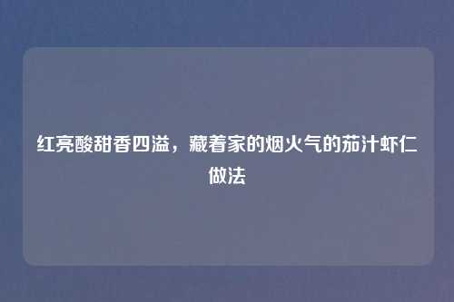 红亮酸甜香四溢，藏着家的烟火气的茄汁虾仁做法