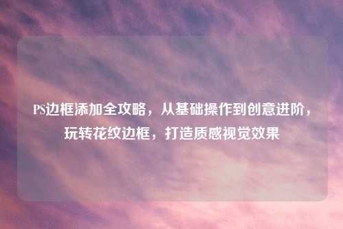 PS边框添加全攻略，从基础操作到创意进阶，玩转花纹边框，打造质感视觉效果