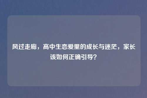 风过走廊，高中生恋爱里的成长与迷茫，家长该如何正确引导？