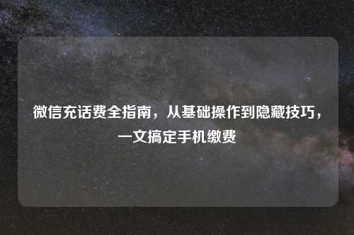 微信充话费全指南，从基础操作到隐藏技巧，一文搞定手机缴费