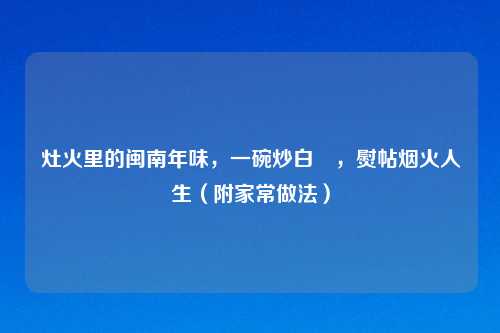灶火里的闽南年味，一碗炒白粿，熨帖烟火人生（附家常做法）