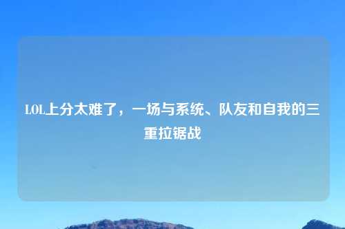 LOL上分太难了，一场与系统、队友和自我的三重拉锯战