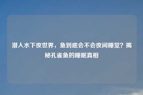 潜入水下夜世界，鱼到底会不会夜间睡觉？揭秘孔雀鱼的睡眠真相