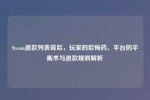 Steam退款列表背后，玩家的后悔药、平台的平衡术与退款规则解析