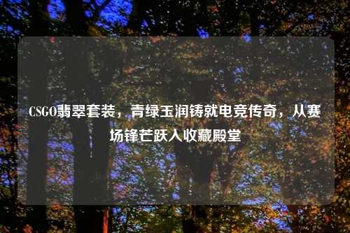 CSGO翡翠套装，青绿玉润铸就电竞传奇，从赛场锋芒跃入收藏殿堂