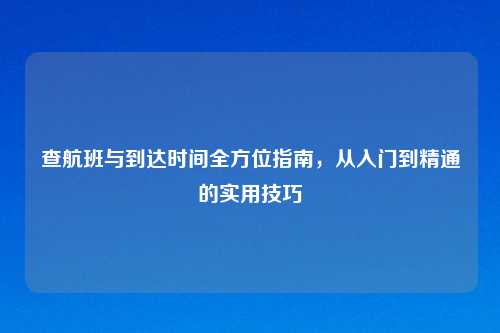 查航班与到达时间全方位指南，从入门到精通的实用技巧