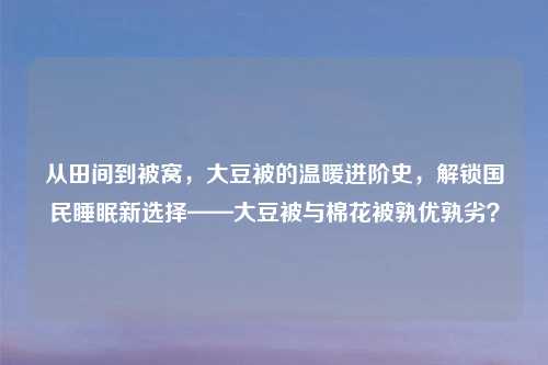 从田间到被窝，大豆被的温暖进阶史，解锁国民睡眠新选择——大豆被与棉花被孰优孰劣？