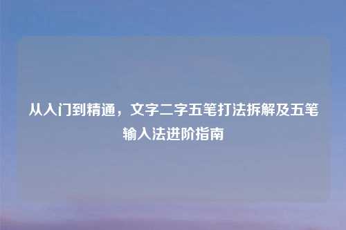 从入门到精通，文字二字五笔打法拆解及五笔输入法进阶指南