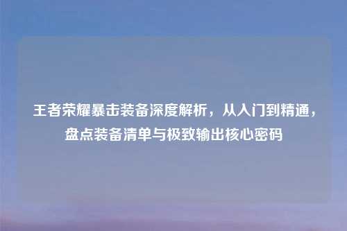 王者荣耀暴击装备深度解析，从入门到精通，盘点装备清单与极致输出核心密码