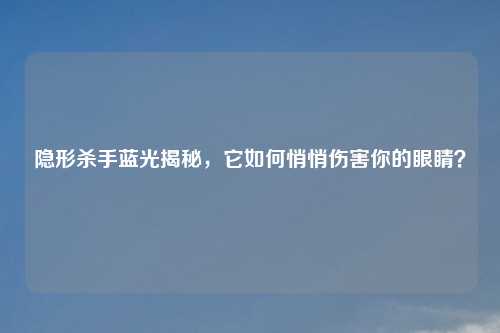 隐形杀手蓝光揭秘，它如何悄悄伤害你的眼睛？