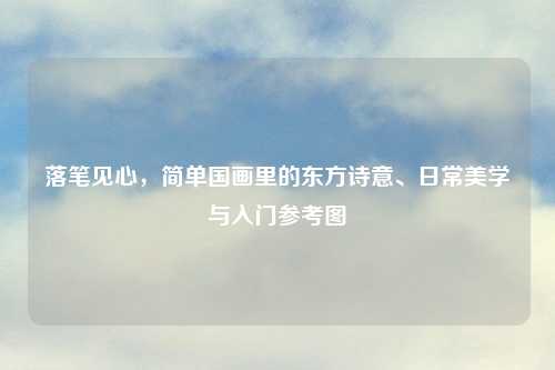 落笔见心，简单国画里的东方诗意、日常美学与入门参考图