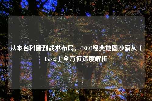 从本名科普到战术布局，CSGO经典地图沙漠灰（Dust2）全方位深度解析