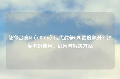 使命召唤16（COD16）现代战争GPU温度飙升？深度解析成因、危害与解决方案