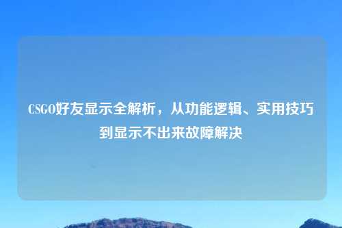 CSGO好友显示全解析，从功能逻辑、实用技巧到显示不出来故障解决