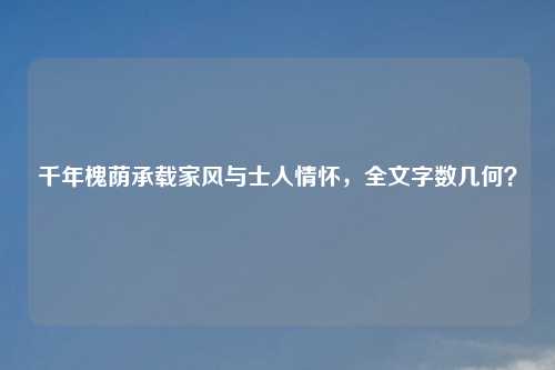 千年槐荫承载家风与士人情怀，全文字数几何？