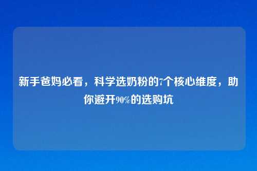 新手爸妈必看，科学选奶粉的7个核心维度，助你避开90%的选购坑