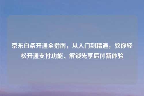 京东白条开通全指南，从入门到精通，教你轻松开通支付功能、解锁先享后付新体验