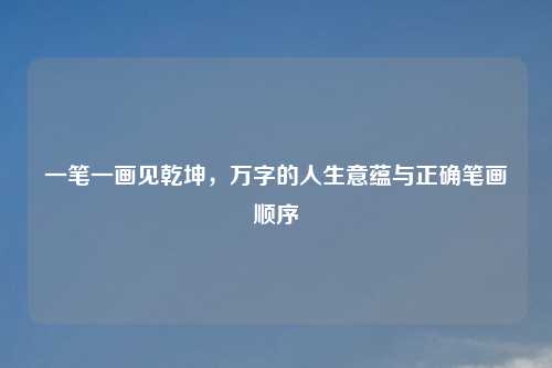 一笔一画见乾坤，万字的人生意蕴与正确笔画顺序