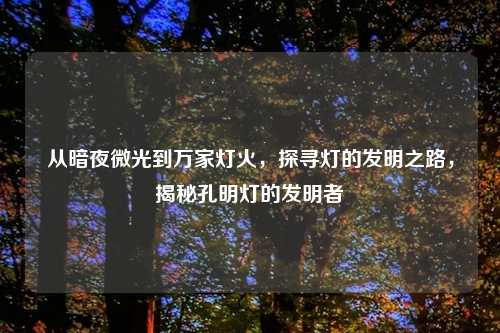 从暗夜微光到万家灯火，探寻灯的发明之路，揭秘孔明灯的发明者
