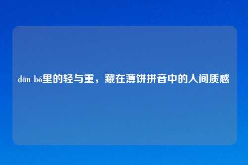 dān bó里的轻与重，藏在薄饼拼音中的人间质感