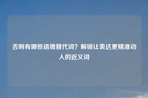 否则有哪些语境替代词？解锁让表达更精准动人的近义词