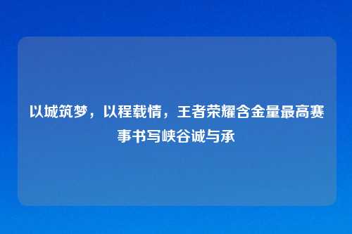 以城筑梦，以程载情，王者荣耀含金量更高赛事书写峡谷诚与承