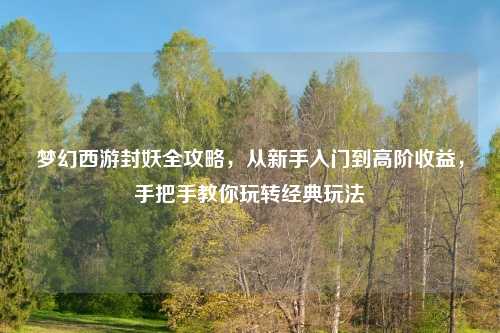 梦幻西游封妖全攻略，从新手入门到高阶收益，手把手教你玩转经典玩法
