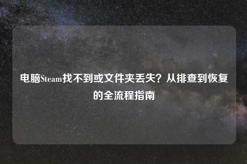 电脑Steam找不到或文件夹丢失？从排查到恢复的全流程指南