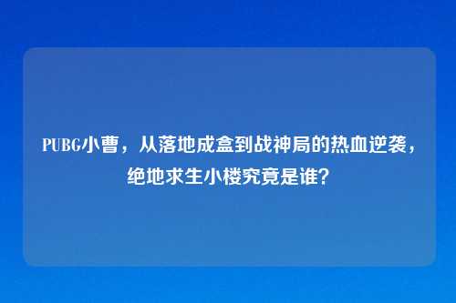 PUBG小曹，从落地成盒到战神局的热血逆袭，绝地求生小楼究竟是谁？