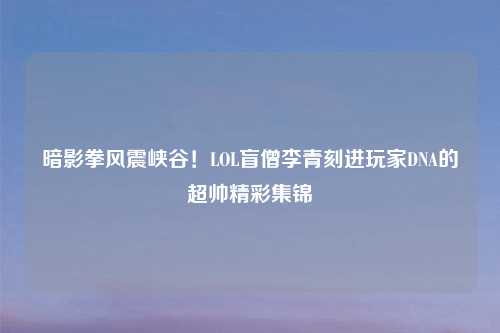 暗影拳风震峡谷！LOL盲僧李青刻进玩家DNA的超帅精彩集锦
