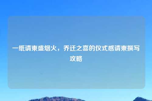 一纸请柬盛烟火，乔迁之喜的仪式感请柬撰写攻略