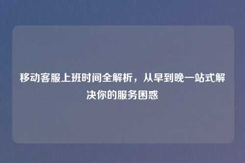 移动     上班时间全解析，从早到晚一站式解决你的服务困惑