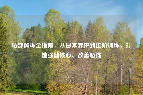 腰部锻炼全指南，从日常养护到进阶训练，打造强健核心、改善腰痛