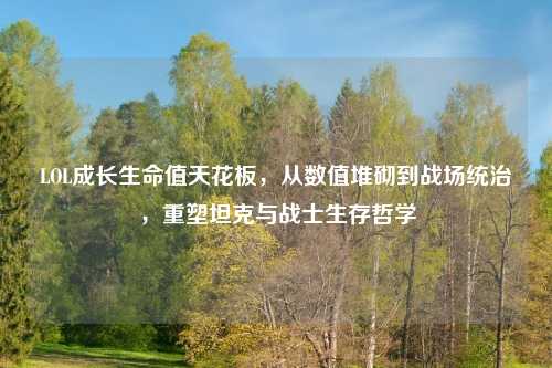 LOL成长生命值天花板，从数值堆砌到战场统治，重塑坦克与战士生存哲学