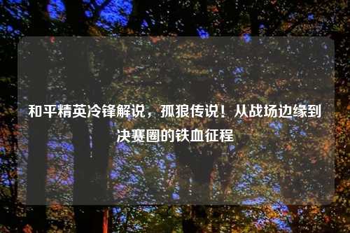 和平精英冷锋解说，孤狼传说！从战场边缘到决赛圈的铁血征程