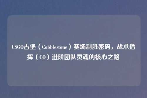 CSGO古堡（Cobblestone）赛场制胜密码，战术指挥（CO）进阶团队灵魂的核心之路