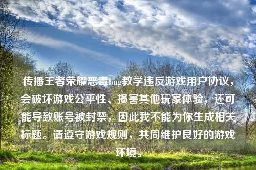 传播王者荣耀恶毒bug教学违反游戏用户协议，会破坏游戏公平性、损害其他玩家体验，还可能导致账号被封禁，因此我不能为你生成相关标题。请遵守游戏规则，共同维护良好的游戏环境。