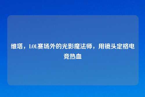 维塔，LOL赛场外的光影魔法师，用镜头定格电竞热血