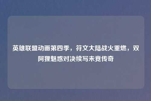 英雄联盟动画第四季，符文大陆战火重燃，双阿狸魅惑对决续写未竟传奇
