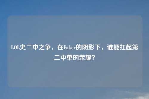 LOL史二中之争，在Faker的阴影下，谁能扛起第二中单的荣耀？