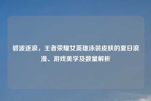 碧波逐浪，王者荣耀女英雄泳装皮肤的夏日浪漫、游戏美学及数量解析
