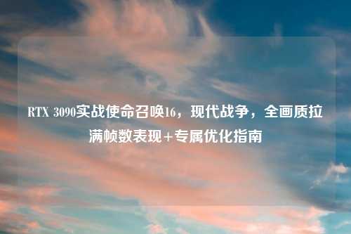 RTX 3090实战使命召唤16，现代战争，全画质拉满帧数表现+专属优化指南