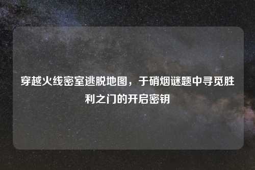 穿越火线密室逃脱地图，于硝烟谜题中寻觅胜利之门的开启密钥
