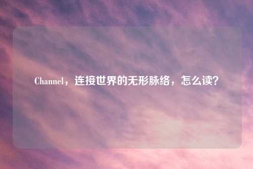 Channel，连接世界的无形脉络，怎么读？