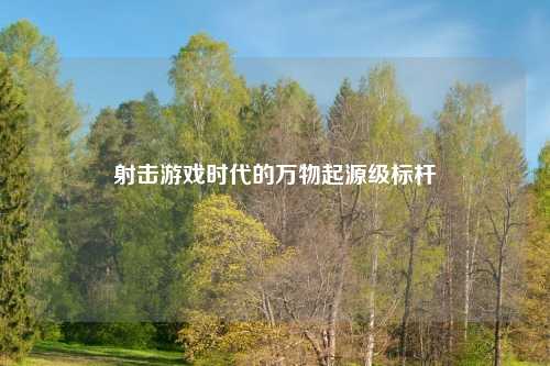 射击游戏时代的万物起源级标杆