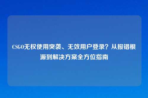 CSGO无权使用突袭、无效用户登录？从报错根源到解决方案全方位指南