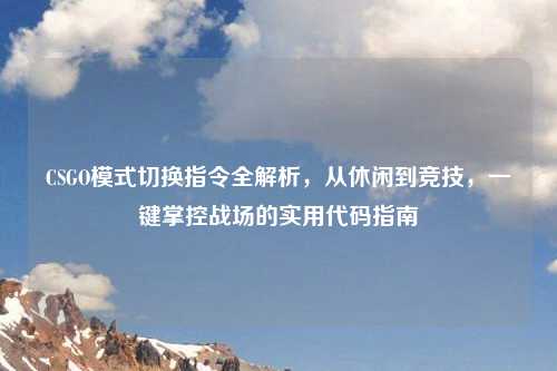 CSGO模式切换指令全解析，从休闲到竞技，一键掌控战场的实用代码指南