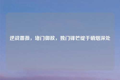 逆战蔷薇，堵门御敌，独门锋芒绽于硝烟深处